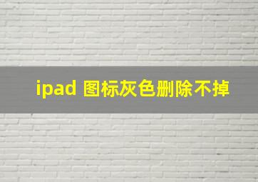 ipad 图标灰色删除不掉